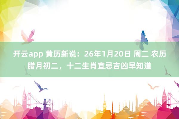 开云app 黄历新说：26年1月20日 周二 农历腊月初二，十二生肖宜忌吉凶早知道