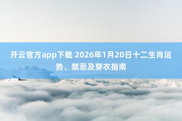 开云官方app下载 2026年1月20日十二生肖运势、禁忌及穿衣指南