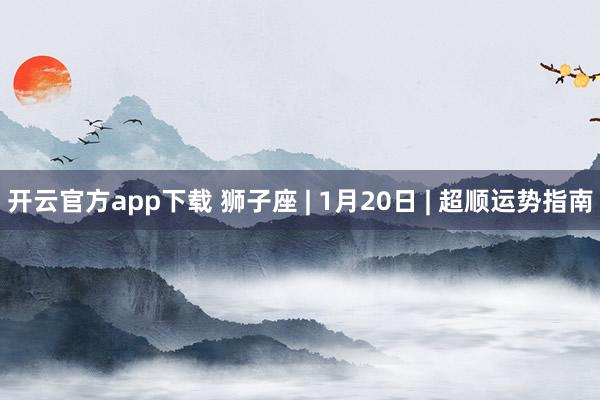 开云官方app下载 狮子座 | 1月20日 | 超顺运势指南