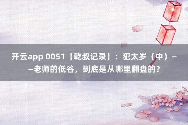 开云app 0051【乾叔记录】：犯太岁（中）——老师的低谷，到底是从哪里翻盘的？