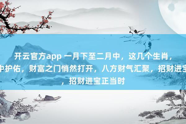 开云官方app 一月下至二月中,这几个生肖,财神暗中护佑,财富之门悄然打开,八方财气汇聚,招财进宝正当时
