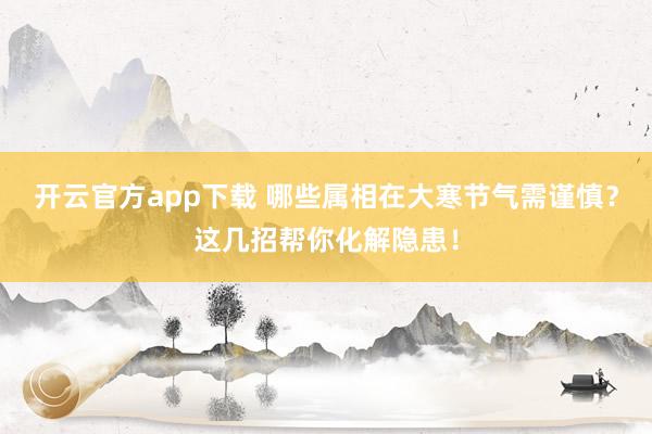 开云官方app下载 哪些属相在大寒节气需谨慎？这几招帮你化解隐患！