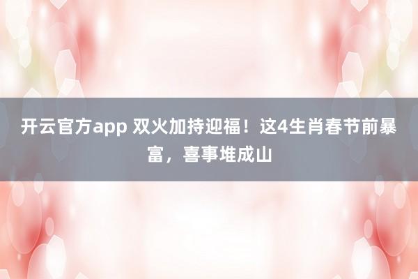开云官方app 双火加持迎福！这4生肖春节前暴富，喜事堆成山