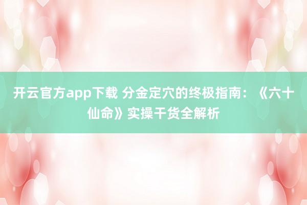 开云官方app下载 分金定穴的终极指南:《六十仙命》实操干货全解析