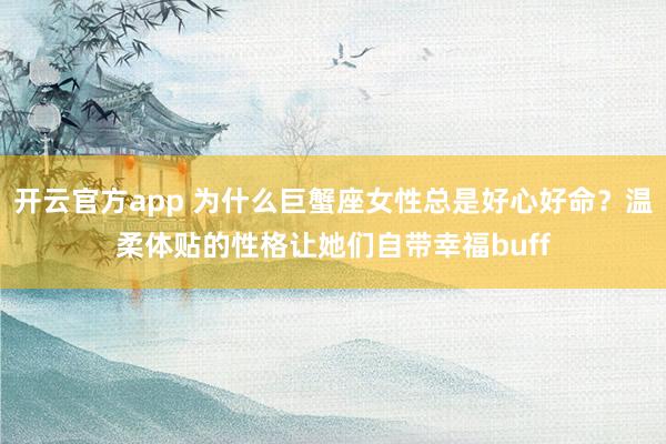 开云官方app 为什么巨蟹座女性总是好心好命？温柔体贴的性格让她们自带幸福buff