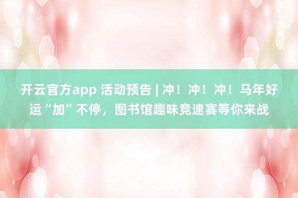 开云官方app 活动预告 | 冲！冲！冲！马年好运“加”不停，图书馆趣味竞速赛等你来战