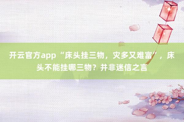 开云官方app “床头挂三物，灾多又难富”，床头不能挂哪三物？并非迷信之言