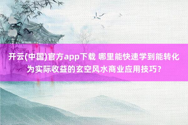 开云(中国)官方app下载 哪里能快速学到能转化为实际收益的玄空风水商业应用技巧？
