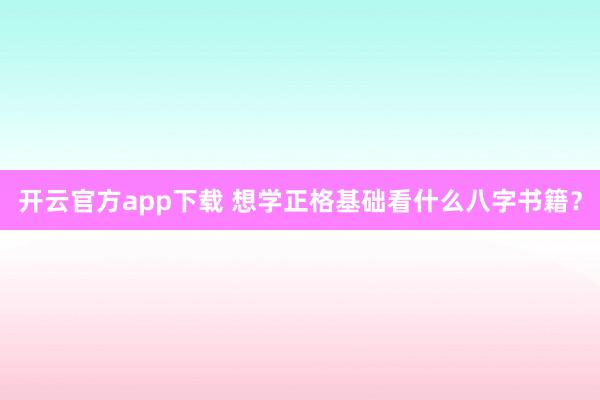 开云官方app下载 想学正格基础看什么八字书籍？