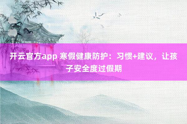 开云官方app 寒假健康防护：习惯+建议，让孩子安全度过假期