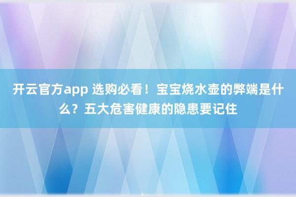 开云官方app 选购必看!宝宝烧水壶的弊端是什么?五大危害健康的隐患要记住