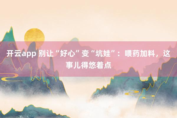 开云app 别让“好心”变“坑娃”：喂药加料，这事儿得悠着点