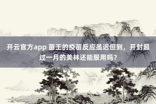开云官方app 苗王的疫苗反应虽迟但到,开封超过一月的美林还能服用吗?