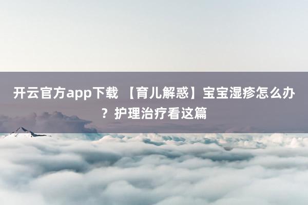开云官方app下载 【育儿解惑】宝宝湿疹怎么办？护理治疗看这篇