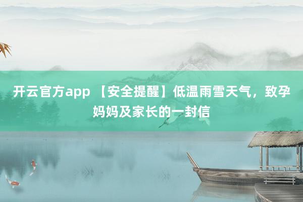 开云官方app 【安全提醒】低温雨雪天气，致孕妈妈及家长的一封信