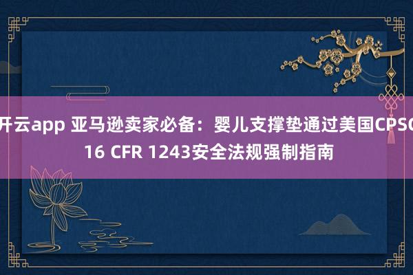 开云app 亚马逊卖家必备：婴儿支撑垫通过美国CPSC 16 CFR 1243安全法规强制指南