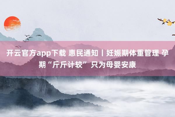 开云官方app下载 惠民通知丨妊娠期体重管理 孕期“斤斤计较” 只为母婴安康