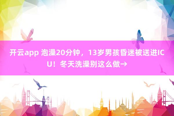 开云app 泡澡20分钟，13岁男孩昏迷被送进ICU！冬天洗澡别这么做→