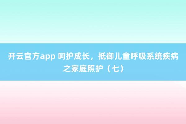 开云官方app 呵护成长，抵御儿童呼吸系统疾病之家庭照护（七）