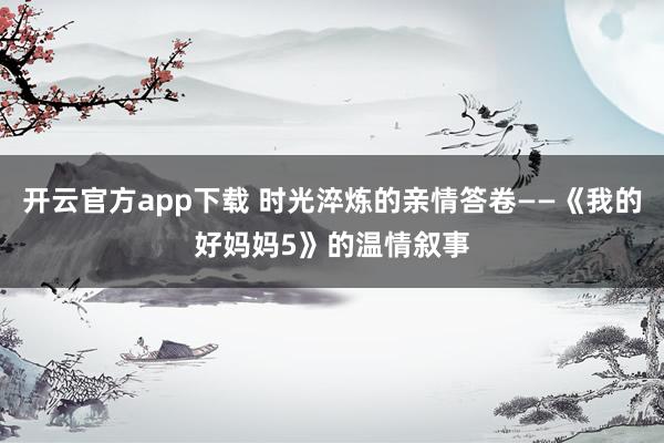 开云官方app下载 时光淬炼的亲情答卷——《我的好妈妈5》的温情叙事