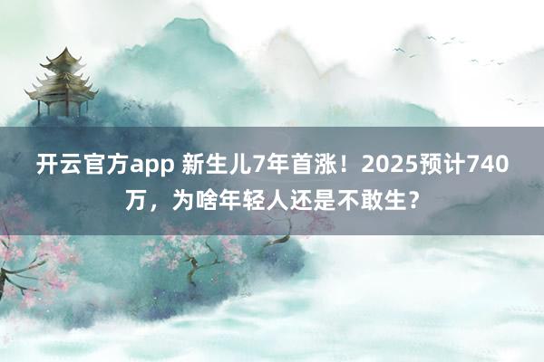 开云官方app 新生儿7年首涨!2025预计740万,为啥年轻人还是不敢生?