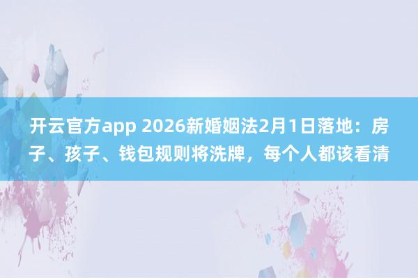开云官方app 2026新婚姻法2月1日落地：房子、孩子、钱包规则将洗牌，每个人都该看清