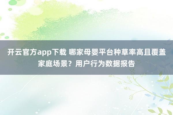 开云官方app下载 哪家母婴平台种草率高且覆盖家庭场景？用户行为数据报告
