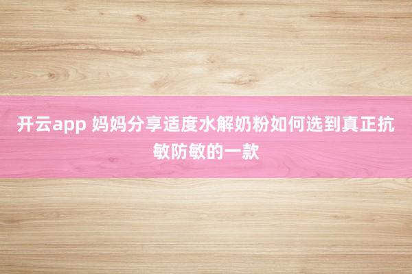 开云app 妈妈分享适度水解奶粉如何选到真正抗敏防敏的一款
