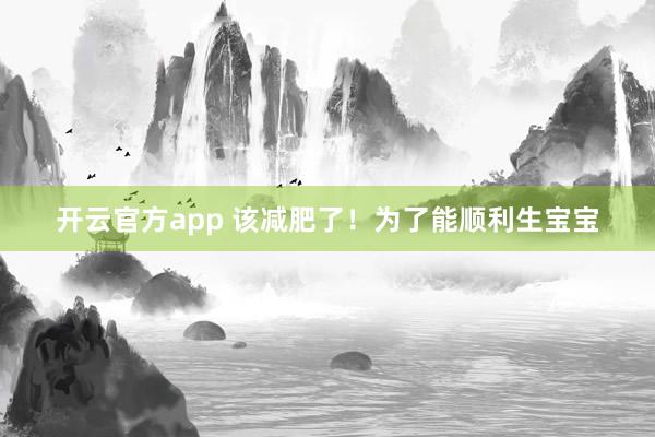 开云官方app 该减肥了!为了能顺利生宝宝