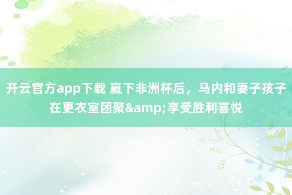 开云官方app下载 赢下非洲杯后,马内和妻子孩子在更衣室团聚&享受胜利喜悦