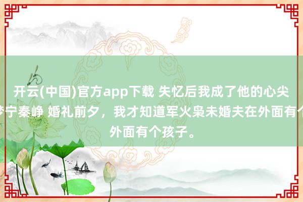 开云(中国)官方app下载 失忆后我成了他的心尖宠 沈梦宁秦峥 婚礼前夕，我才知道军火枭未婚夫在外面有个孩子。