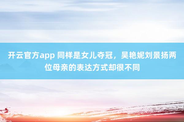 开云官方app 同样是女儿夺冠，吴艳妮刘景扬两位母亲的表达方式却很不同