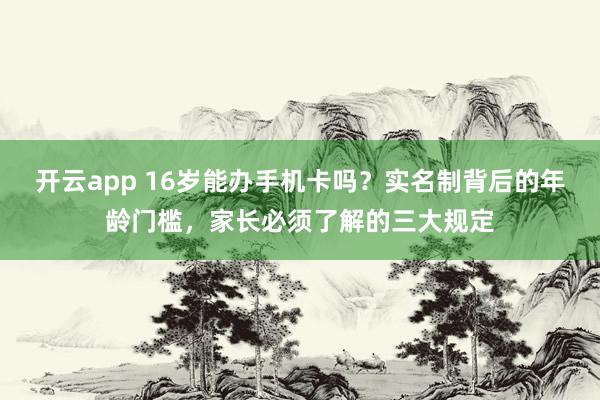 开云app 16岁能办手机卡吗?实名制背后的年龄门槛,家长必须了解的三大规定