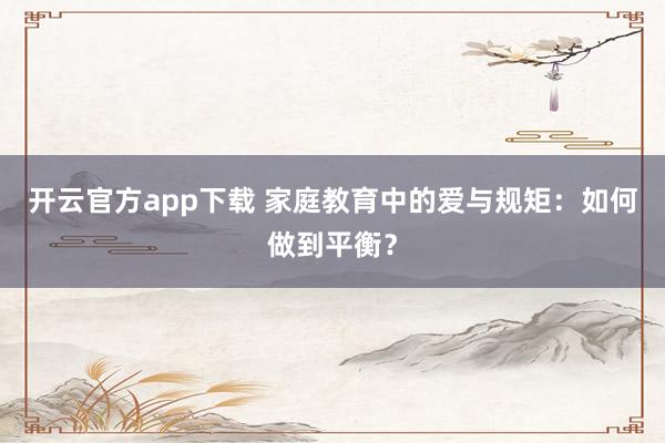 开云官方app下载 家庭教育中的爱与规矩：如何做到平衡？
