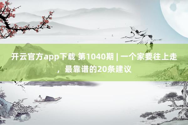 开云官方app下载 第1040期 | 一个家要往上走，最靠谱的20条建议