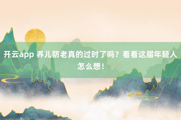 开云app 养儿防老真的过时了吗？看看这届年轻人怎么想！