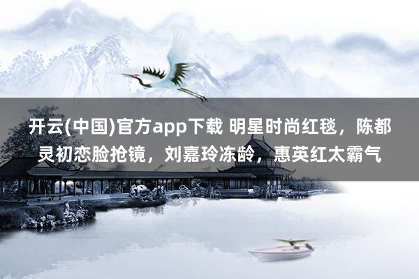 开云(中国)官方app下载 明星时尚红毯，陈都灵初恋脸抢镜，刘嘉玲冻龄，惠英红太霸气
