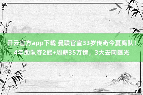 开云官方app下载 曼联官宣33岁传奇今夏离队！4年助队夺2冠+周薪35万镑，3大去向曝光