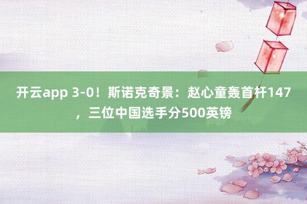 开云app 3-0！斯诺克奇景：赵心童轰首杆147，三位中国选手分500英镑