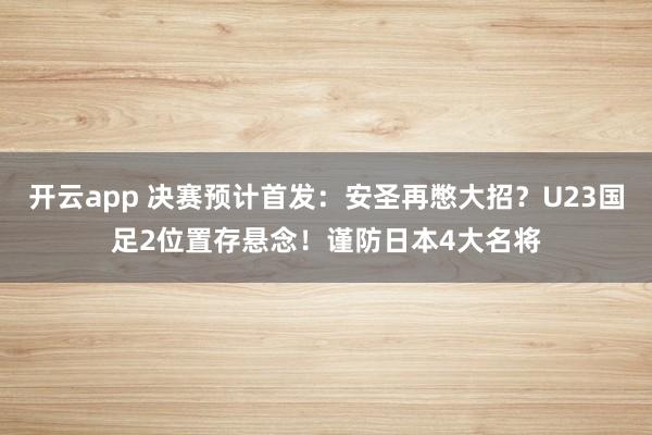 开云app 决赛预计首发：安圣再憋大招？U23国足2位置存悬念！谨防日本4大名将