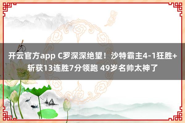 开云官方app C罗深深绝望！沙特霸主4-1狂胜+斩获13连胜7分领跑 49岁名帅太神了