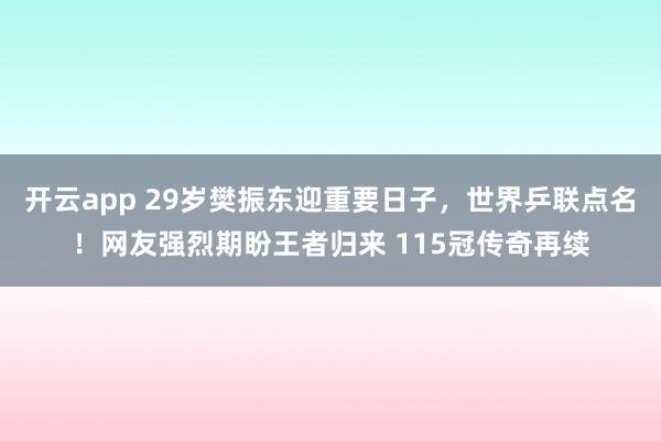 开云app 29岁樊振东迎重要日子，世界乒联点名！网友强烈期盼王者归来 115冠传奇再续