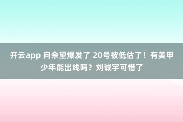 开云app 向余望爆发了 20号被低估了！有美甲少年能出线吗？刘诚宇可惜了