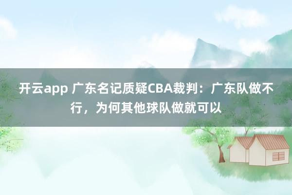 开云app 广东名记质疑CBA裁判：广东队做不行，为何其他球队做就可以