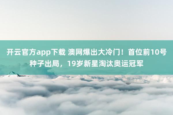 开云官方app下载 澳网爆出大冷门！首位前10号种子出局，19岁新星淘汰奥运冠军