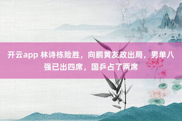 开云app 林诗栋险胜，向鹏黄友政出局，男单八强已出四席，国乒占了两席