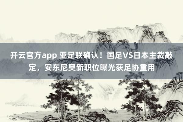 开云官方app 亚足联确认！国足VS日本主裁敲定，安东尼奥新职位曝光获足协重用