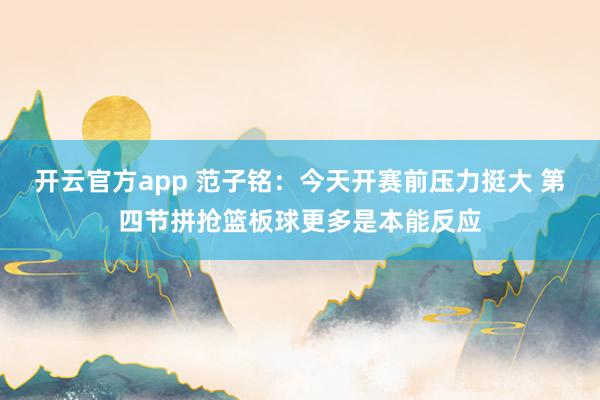 开云官方app 范子铭：今天开赛前压力挺大 第四节拼抢篮板球更多是本能反应