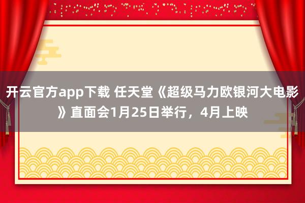 开云官方app下载 任天堂《超级马力欧银河大电影》直面会1月25日举行，4月上映