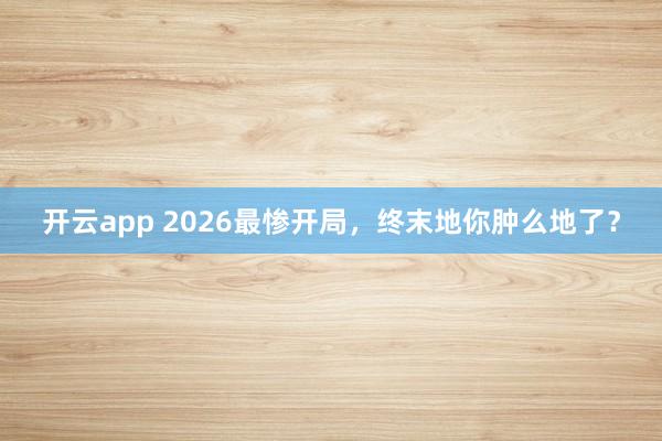 开云app 2026最惨开局，终末地你肿么地了？